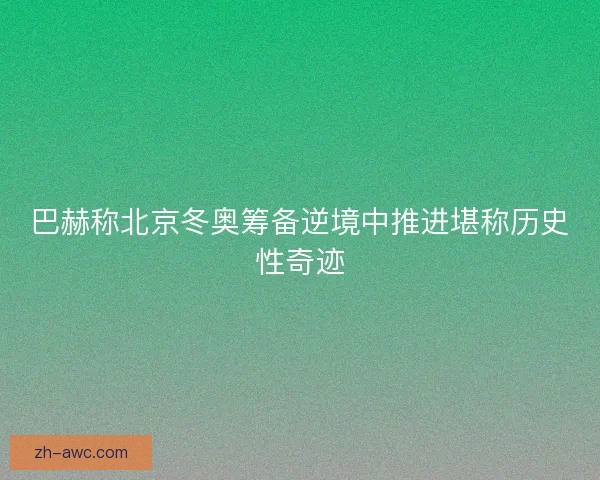 巴赫称北京冬奥筹备逆境中推进堪称历史性奇迹