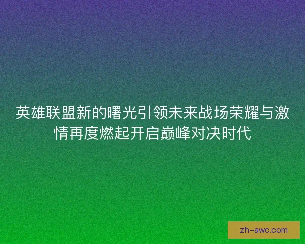 英雄联盟新的曙光引领未来战场荣耀与激情再度燃起开启巅峰对决时代