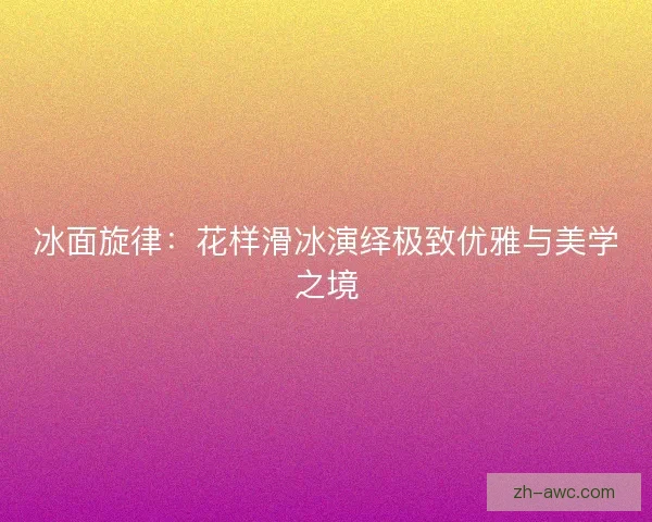 冰面旋律：花样滑冰演绎极致优雅与美学之境