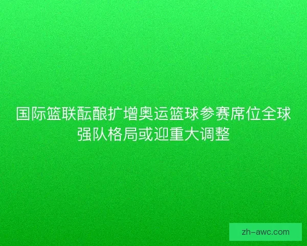 国际篮联酝酿扩增奥运篮球参赛席位全球强队格局或迎重大调整