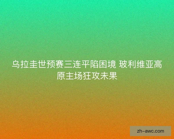 乌拉圭世预赛三连平陷困境 玻利维亚高原主场狂攻未果
