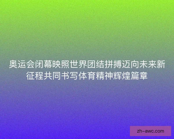 奥运会闭幕映照世界团结拼搏迈向未来新征程共同书写体育精神辉煌篇章